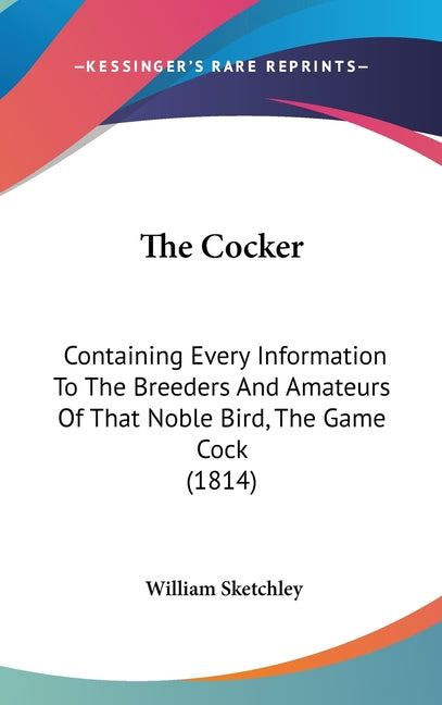 Cocker: Containing Every Information To The Breeders And Amateurs Of That Noble Bird, The Game Cock (1814) - Ingram
