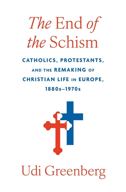 End of the Schism: Catholics, Protestants, and the Remaking of Christian Life in Europe, 1880s-1970s - Ingram