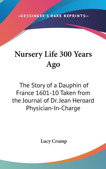 Nursery Life 300 Years Ago: The Story of a Dauphin of France 1601-10 Taken from the Journal of Dr. Jean Heroard Physician-In-Charge - Ingram