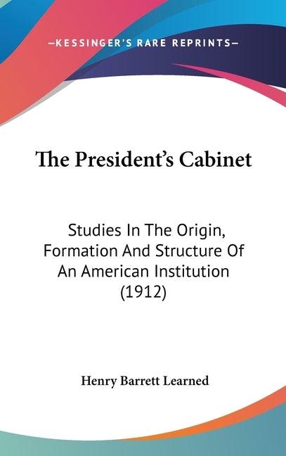 President's Cabinet: Studies In The Origin, Formation And Structure Of An American Institution (1912) - Ingram