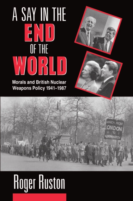 Say in the End of the World: Morals and British Nuclear Weapons Policy, 1941-1987 - Ingram