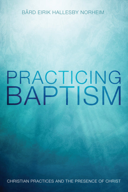 Practicing Baptism: Christian Practices and the Presence of Christ - Ingram