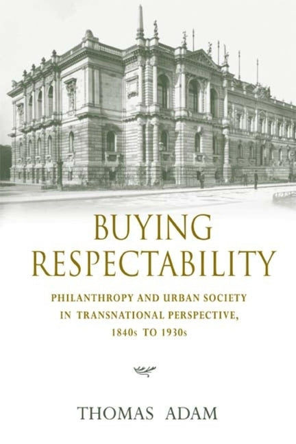 Buying Respectability: Philanthropy and Urban Society in Transnational Perspective, 1840s to 1930s - Ingram