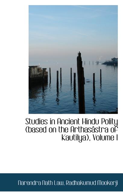 Studies in Ancient Hindu Polity (based on the Arthasâstra of Kautilya), Volume I - Ingram