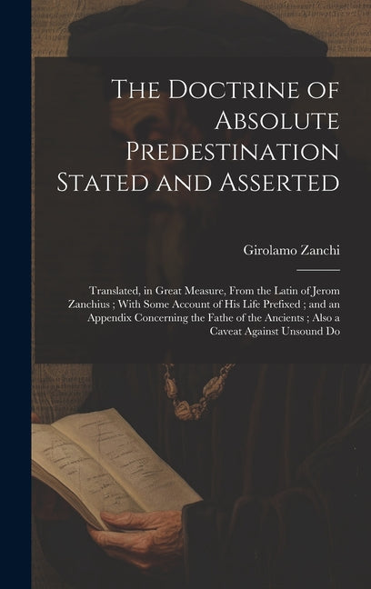 Doctrine of Absolute Predestination Stated and Asserted: Translated, in Great Measure, From the Latin of Jerom Zanchius; With Some Account of his Life - Ingram