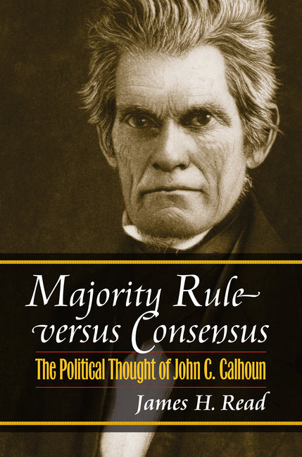 Majority Rule Versus Consensus: The Political Thought of John C. Calhoun - Ingram
