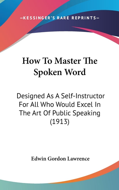 How To Master The Spoken Word: Designed As A Self-Instructor For All Who Would Excel In The Art Of Public Speaking (1913) - Ingram