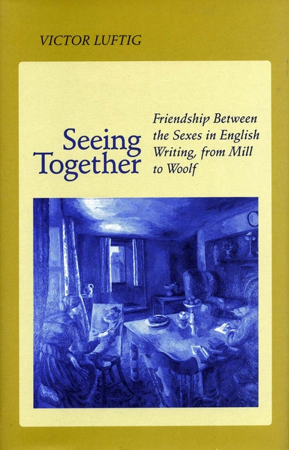Seeing Together: Friendship Between the Sexes in English Writing from Mill to Woolf - Ingram