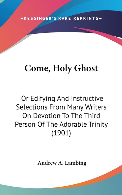 Come, Holy Ghost: Or Edifying And Instructive Selections From Many Writers On Devotion To The Third Person Of The Adorable Trinity (1901 - Ingram