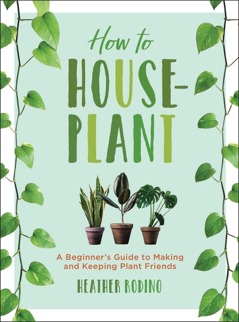 How to Houseplant: A Beginner's Guide to Making and Keeping Plant Friends - Ingram