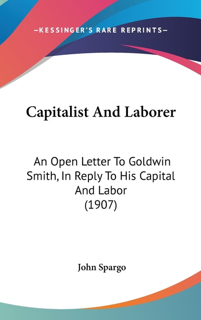 Capitalist And Laborer: An Open Letter To Goldwin Smith, In Reply To His Capital And Labor (1907) - Ingram