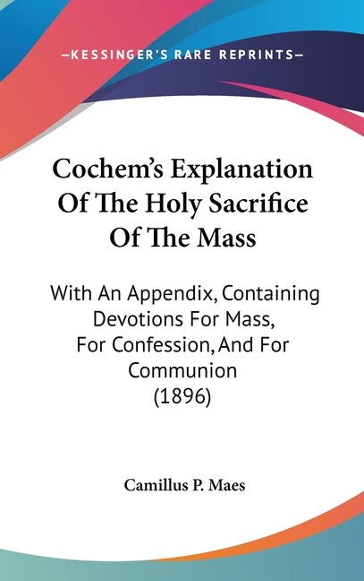 Cochem's Explanation Of The Holy Sacrifice Of The Mass: With An Appendix, Containing Devotions For Mass, For Confession, And For Communion (1896) - Ingram