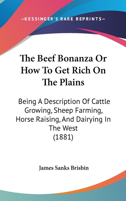 Beef Bonanza Or How To Get Rich On The Plains: Being A Description Of Cattle Growing, Sheep Farming, Horse Raising, And Dairying In The West (1881) - Ingram