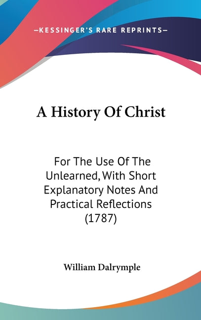 History Of Christ: For The Use Of The Unlearned, With Short Explanatory Notes And Practical Reflections (1787) - Ingram