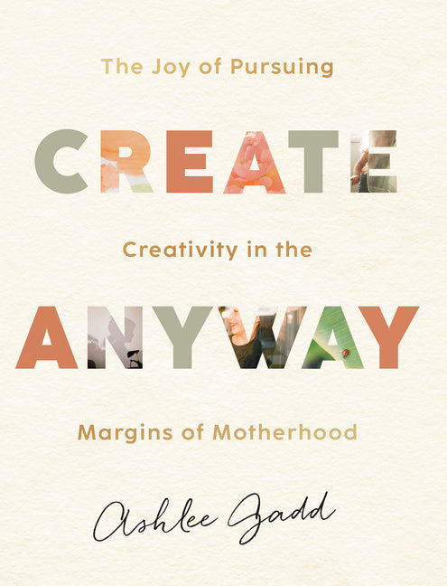Create Anyway: The Joy of Pursuing Creativity in the Margins of Motherhood - Ingram