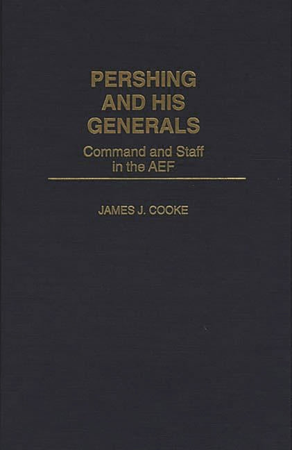 Pershing and His Generals: Command and Staff in the Aef - Ingram