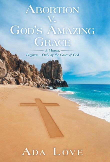Abortion V. God's Amazing Grace: A Memoir, Forgiven-Only by the Grace of God - Ingram