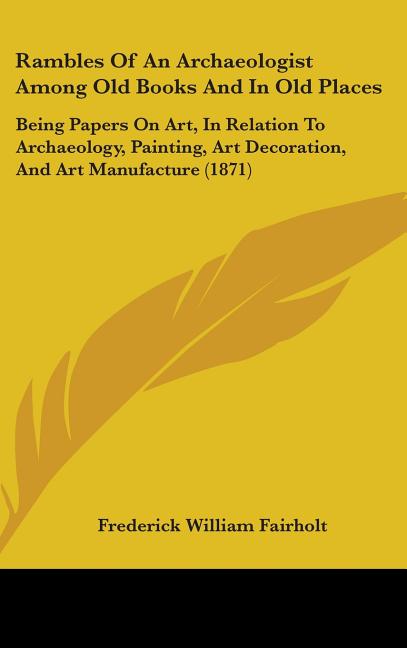 Rambles Of An Archaeologist Among Old Books And In Old Places: Being Papers On Art, In Relation To Archaeology, Painting, Art Decoration, And Art Manu - Ingram