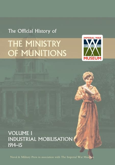 Official History of the Ministry of Munitions Volume I: Industrial Mobilizations, 1914-15 - Ingram