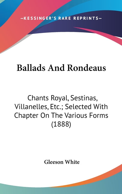 Ballads And Rondeaus: Chants Royal, Sestinas, Villanelles, Etc.; Selected With Chapter On The Various Forms (1888) - Ingram