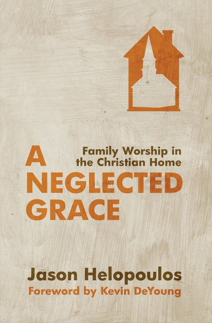 Neglected Grace: Family Worship in the Christian Home (Revised) - Ingram