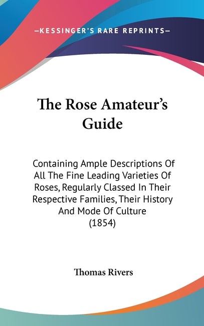 Rose Amateur's Guide: Containing Ample Descriptions Of All The Fine Leading Varieties Of Roses, Regularly Classed In Their Respective Famili - Ingram