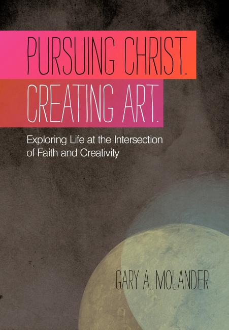 Pursuing Christ. Creating Art.: Exploring Life at the Intersection of Faith and Creativity - Ingram