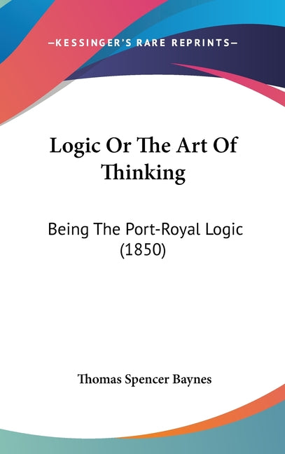 Logic Or The Art Of Thinking: Being The Port-Royal Logic (1850) - Ingram