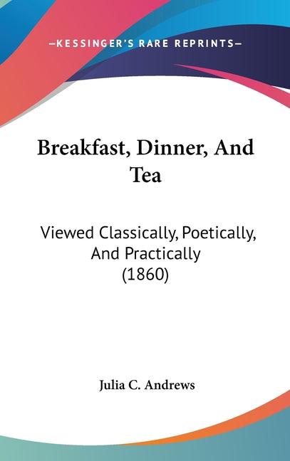Breakfast, Dinner, And Tea: Viewed Classically, Poetically, And Practically (1860) - Ingram