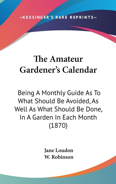 Amateur Gardener's Calendar: Being A Monthly Guide As To What Should Be Avoided, As Well As What Should Be Done, In A Garden In Each Month (1870) - Ingram