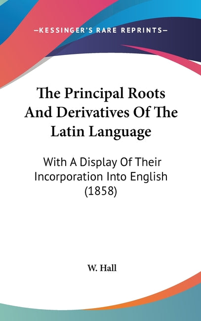 Principal Roots And Derivatives Of The Latin Language: With A Display Of Their Incorporation Into English (1858) - Ingram