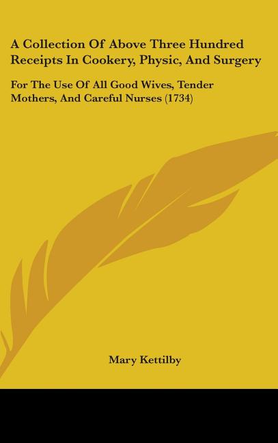 Collection of Above Three Hundred Receipts in Cookery, Physic, and Surgery: For the Use of All Good Wives, Tender Mothers, and Careful Nurses (1734) - Ingram