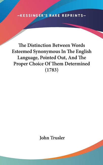 Distinction Between Words Esteemed Synonymous In The English Language, Pointed Out, And The Proper Choice Of Them Determined (1783) - Ingram
