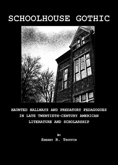 Schoolhouse Gothic: Haunted Hallways and Predatory Pedagogues in Late Twentieth-Century American Literature and Scholarship - Ingram