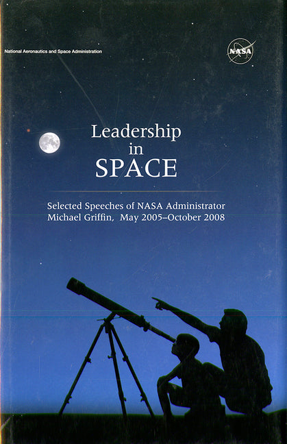 Leadership in Space: Selected Speeches of NASA Administrator Michael Griffin, May 2005 - October 2008 - Ingram
