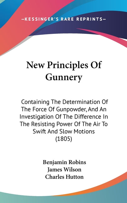 New Principles Of Gunnery: Containing The Determination Of The Force Of Gunpowder, And An Investigation Of The Difference In The Resisting Power - Ingram