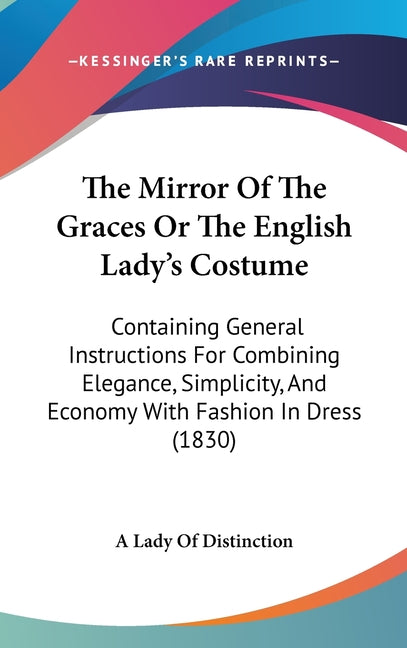 Mirror Of The Graces Or The English Lady's Costume: Containing General Instructions For Combining Elegance, Simplicity, And Economy With Fashion In Dr - Ingram