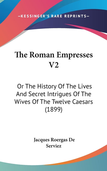 Roman Empresses V2: Or The History Of The Lives And Secret Intrigues Of The Wives Of The Twelve Caesars (1899) - Ingram