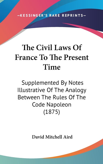 Civil Laws Of France To The Present Time: Supplemented By Notes Illustrative Of The Analogy Between The Rules Of The Code Napoleon (1875) - Ingram