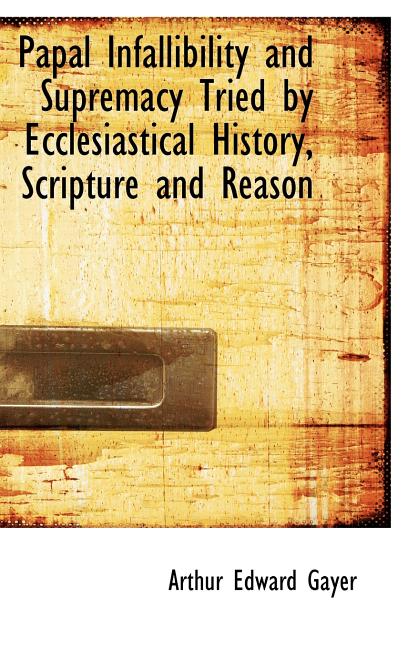 Papal Infallibility and Supremacy Tried by Ecclesiastical History, Scripture and Reason - Ingram