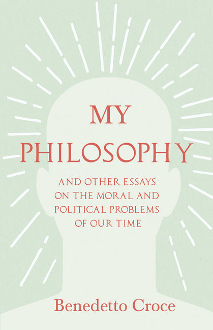My Philosophy - And Other Essays on the Moral and Political Problems of Our Time: With an Essay from Benedetto Croce - An Introduction to his Philosop - Ingram