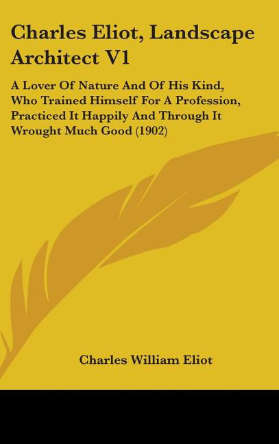 Charles Eliot, Landscape Architect V1: A Lover Of Nature And Of His Kind, Who Trained Himself For A Profession, Practiced It Happily And Through It Wr - Ingram