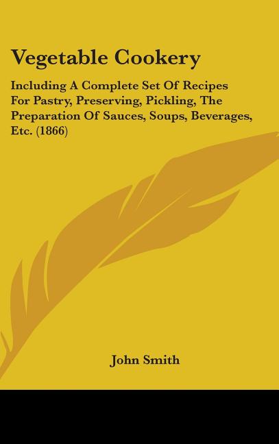 Vegetable Cookery: Including A Complete Set Of Recipes For Pastry, Preserving, Pickling, The Preparation Of Sauces, Soups, Beverages, Etc. (1866) - Ingram