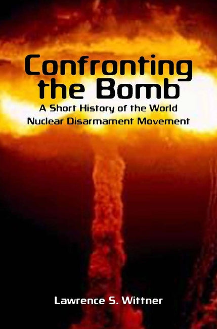 Confronting the Bomb: A Short History of the World Nuclear Disarmament Movement - Ingram