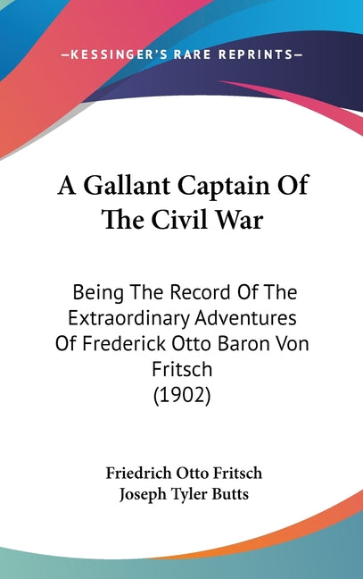 Gallant Captain Of The Civil War: Being The Record Of The Extraordinary Adventures Of Frederick Otto Baron Von Fritsch (1902) - Ingram