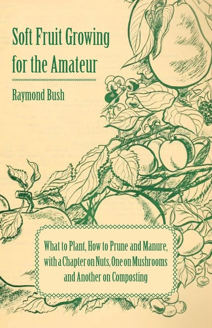 Soft Fruit Growing for the Amateur - What to Plant, How to Prune and Manure, with a Chapter on Nuts, One on Mushrooms and Another on Composting - Ingram