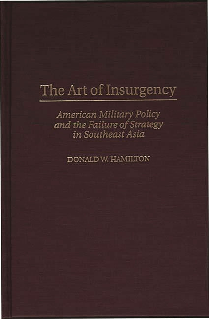 Art of Insurgency: American Military Policy and the Failure of Strategy in Southeast Asia - Ingram