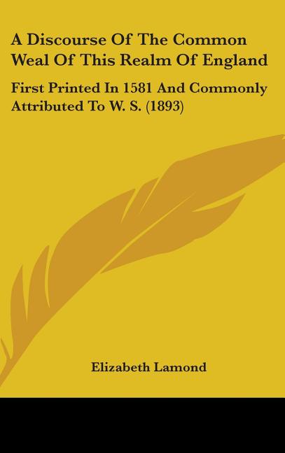 Discourse Of The Common Weal Of This Realm Of England: First Printed In 1581 And Commonly Attributed To W. S. (1893) - Ingram