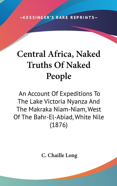 Central Africa, Naked Truths Of Naked People: An Account Of Expeditions To The Lake Victoria Nyanza And The Makraka Niam-Niam, West Of The Bahr-El-Abi - Ingram