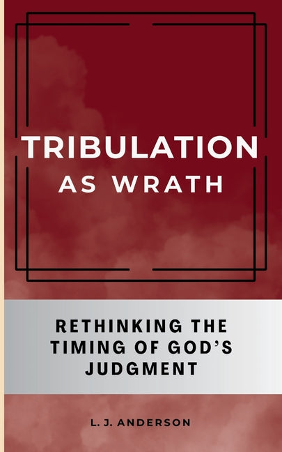 Tribulation as Wrath: Rethinking the Timing of God's Judgment - Ingram